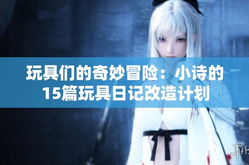 玩具们的奇妙冒险：小诗的15篇玩具日记改造计划