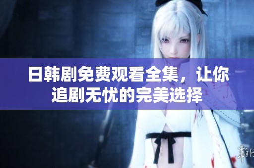 日韩剧免费观看全集，让你追剧无忧的完美选择