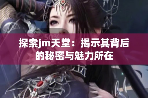探索jm天堂：揭示其背后的秘密与魅力所在