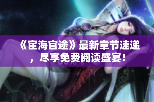 《宦海官途》最新章节速递，尽享免费阅读盛宴！