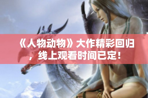 《人物动物》大作精彩回归，线上观看时间已定！