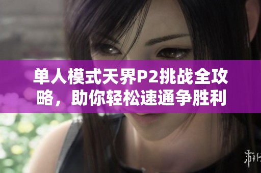 单人模式天界P2挑战全攻略，助你轻松速通争胜利