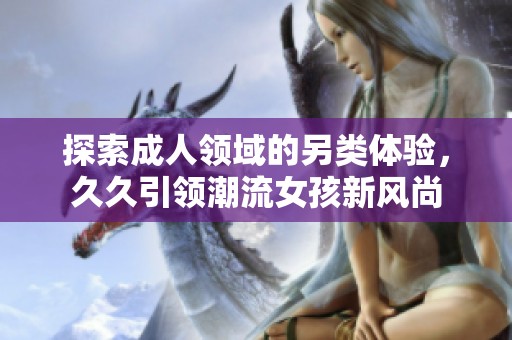 探索成人领域的另类体验，久久引领潮流女孩新风尚