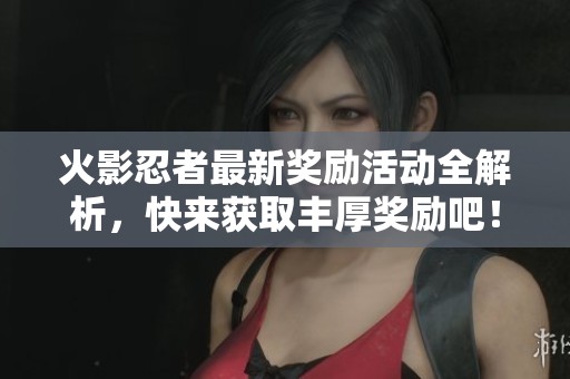 火影忍者最新奖励活动全解析，快来获取丰厚奖励吧！