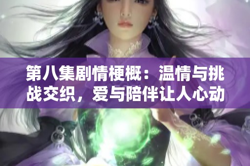 第八集剧情梗概：温情与挑战交织，爱与陪伴让人心动