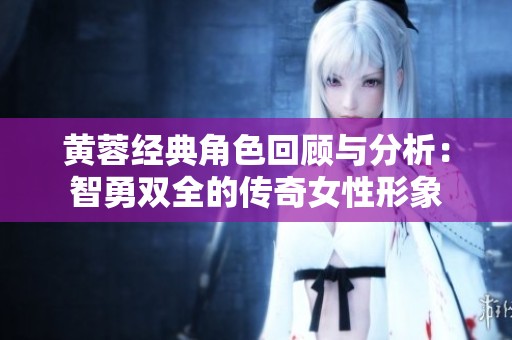 黄蓉经典角色回顾与分析：智勇双全的传奇女性形象