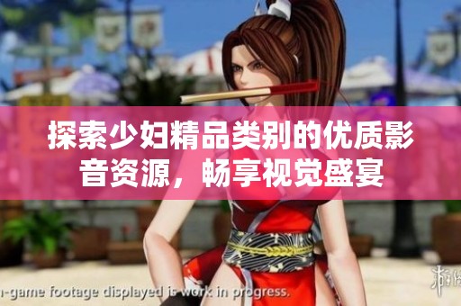 探索少妇精品类别的优质影音资源，畅享视觉盛宴