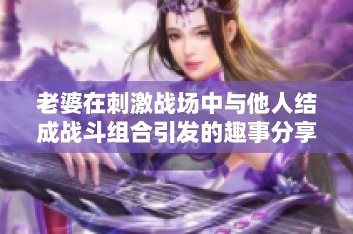 老婆在刺激战场中与他人结成战斗组合引发的趣事分享