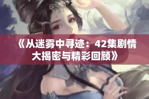 《从迷雾中寻迹：42集剧情大揭密与精彩回顾》