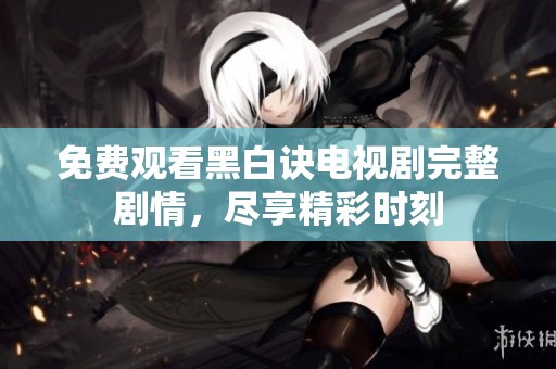 免费观看黑白诀电视剧完整剧情，尽享精彩时刻