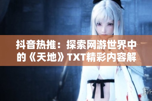 抖音热推：探索网游世界中的《天地》TXT精彩内容解析