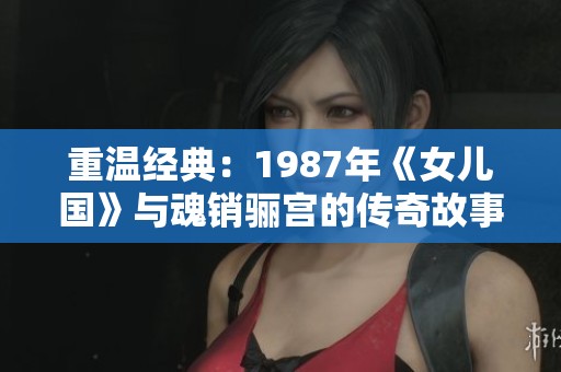 重温经典：1987年《女儿国》与魂销骊宫的传奇故事