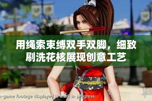用绳索束缚双手双脚，细致刷洗花核展现创意工艺