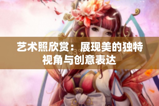 艺术照欣赏：展现美的独特视角与创意表达