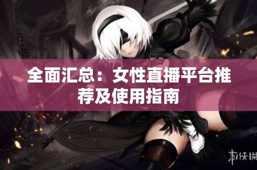 全面汇总：女性直播平台推荐及使用指南