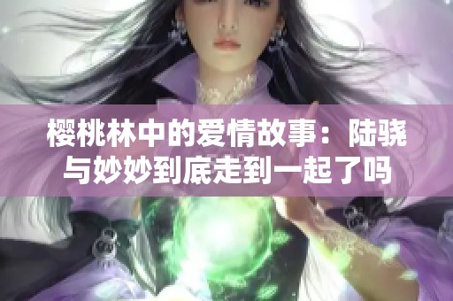 樱桃林中的爱情故事：陆骁与妙妙到底走到一起了吗