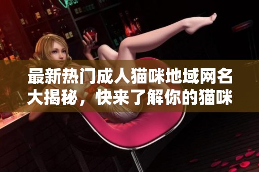 最新热门成人猫咪地域网名大揭秘，快来了解你的猫咪新身份！