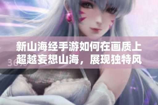 新山海经手游如何在画质上超越妄想山海，展现独特风采
