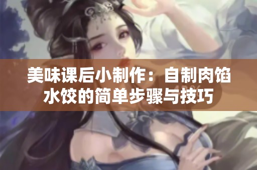 美味课后小制作：自制肉馅水饺的简单步骤与技巧