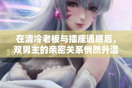 在清冷老板与插座通感后，双男主的亲密关系悄然升温