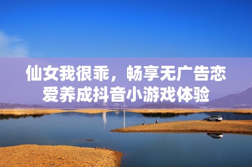 仙女我很乖，畅享无广告恋爱养成抖音小游戏体验