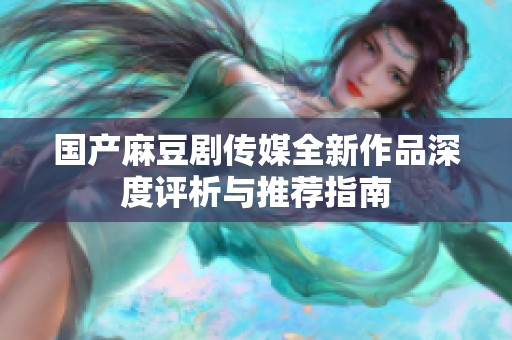 国产麻豆剧传媒全新作品深度评析与推荐指南