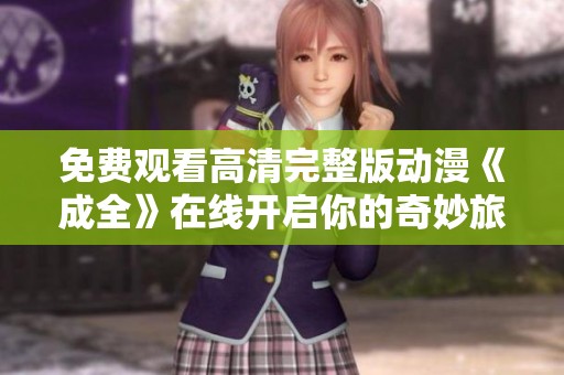 免费观看高清完整版动漫《成全》在线开启你的奇妙旅程
