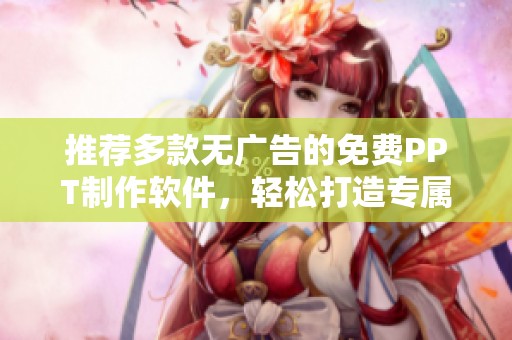 推荐多款无广告的免费PPT制作软件，轻松打造专属演示文稿