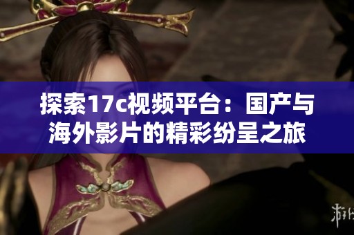 探索17c视频平台：国产与海外影片的精彩纷呈之旅