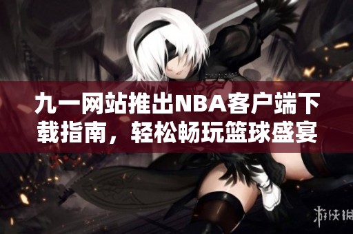 九一网站推出NBA客户端下载指南，轻松畅玩篮球盛宴