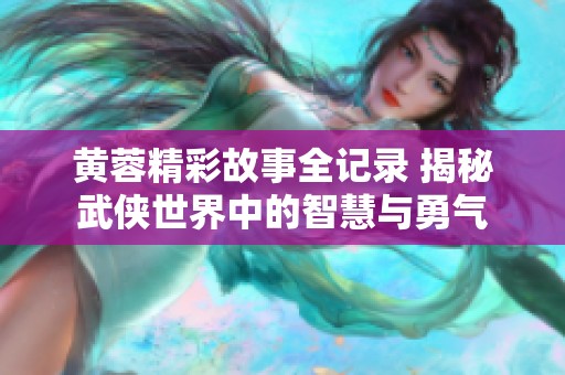 黄蓉精彩故事全记录 揭秘武侠世界中的智慧与勇气