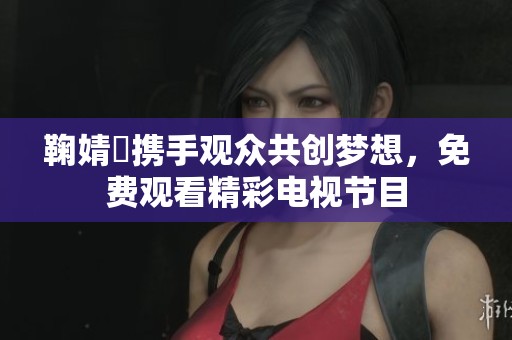 鞠婧祎携手观众共创梦想，免费观看精彩电视节目