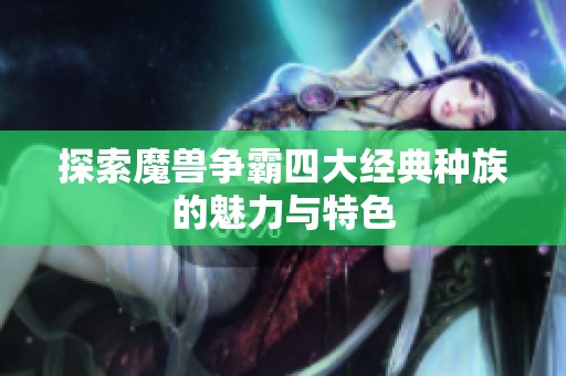 探索魔兽争霸四大经典种族的魅力与特色