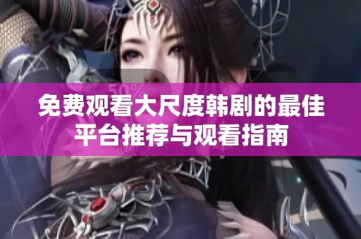 免费观看大尺度韩剧的最佳平台推荐与观看指南