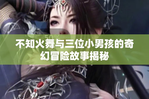 不知火舞与三位小男孩的奇幻冒险故事揭秘