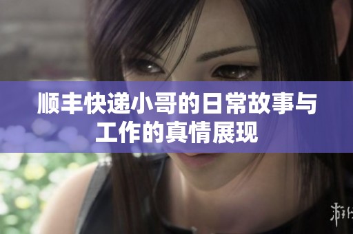 顺丰快递小哥的日常故事与工作的真情展现
