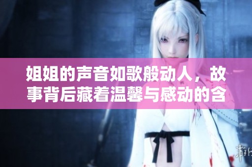 姐姐的声音如歌般动人，故事背后藏着温馨与感动的含义