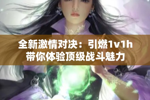 全新激情对决：引燃1v1h带你体验顶级战斗魅力