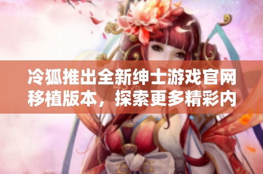 冷狐推出全新绅士游戏官网移植版本，探索更多精彩内容