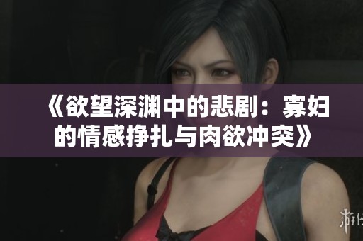 《欲望深渊中的悲剧：寡妇的情感挣扎与肉欲冲突》