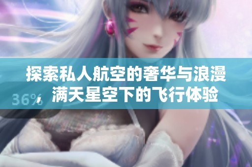 探索私人航空的奢华与浪漫，满天星空下的飞行体验