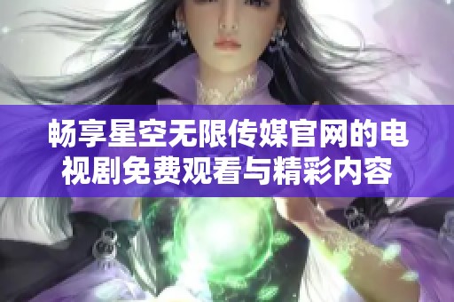 畅享星空无限传媒官网的电视剧免费观看与精彩内容