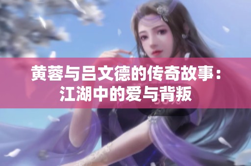 黄蓉与吕文德的传奇故事：江湖中的爱与背叛