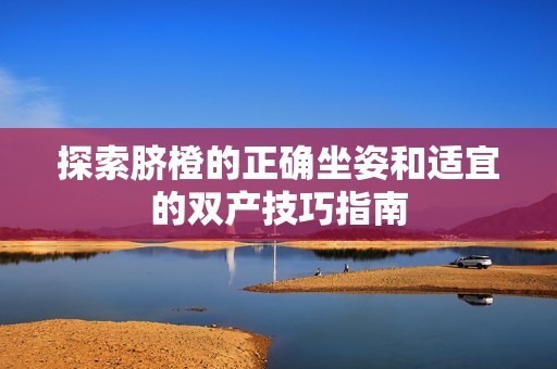 探索脐橙的正确坐姿和适宜的双产技巧指南