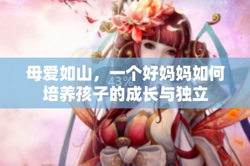 母爱如山，一个好妈妈如何培养孩子的成长与独立