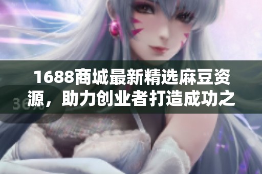 1688商城最新精选麻豆资源，助力创业者打造成功之路