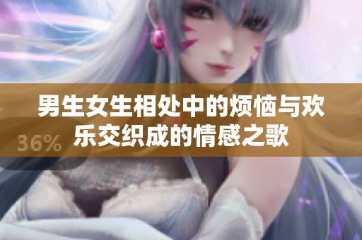 男生女生相处中的烦恼与欢乐交织成的情感之歌