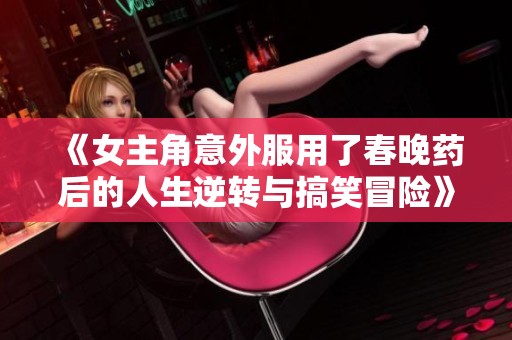 《女主角意外服用了春晚药后的人生逆转与搞笑冒险》