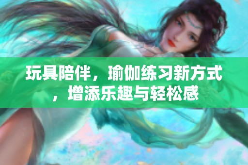 玩具陪伴，瑜伽练习新方式，增添乐趣与轻松感