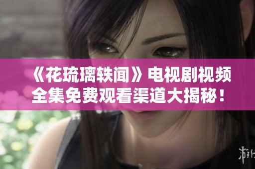 《花琉璃轶闻》电视剧视频全集免费观看渠道大揭秘！